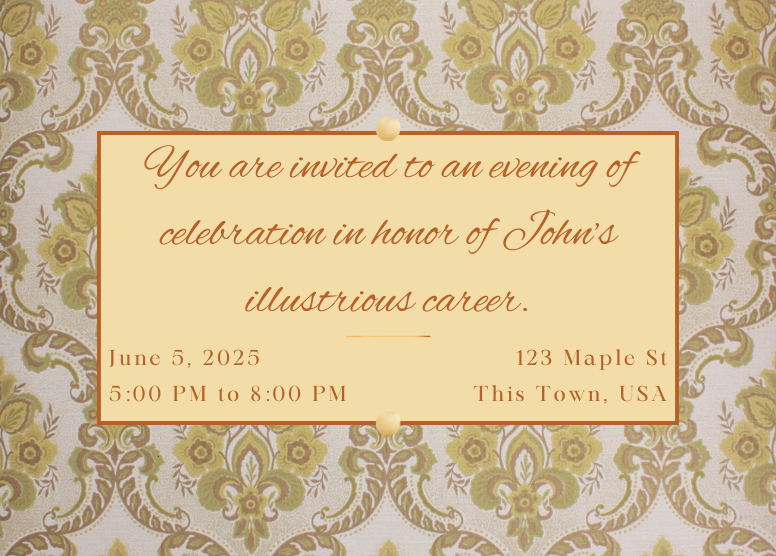 formal retirement party invitation with gold filigree background. Dark orange lettering on yellow rectangle: "You are invited to an evening of celebration in honor of John's illustrious career." plus date, time, and address